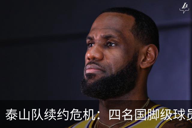 泰山队续约危机：四名国脚级球员面临抉择，冬窗大洗牌在即
